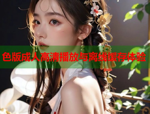 色版成人高清播放与离线缓存体验  第2张