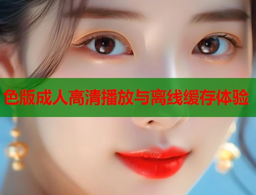 色版成人高清播放与离线缓存体验  第1张