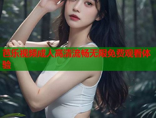 芭乐视频成人高清流畅无限免费观看体验  第1张
