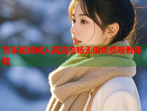 芭乐视频成人高清流畅无限免费观看体验  第2张
