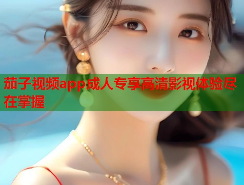 茄子视频app成人专享高清影视体验尽在掌握  第1张