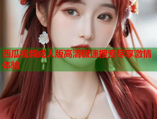 西瓜视频成人版高清极速搜索尽享激情体验  第2张