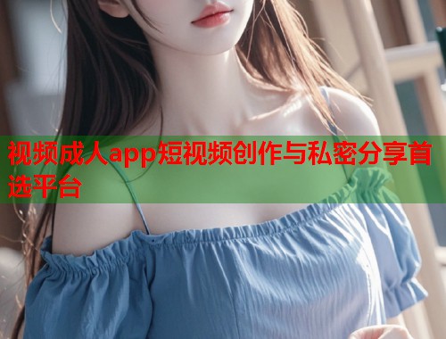 视频成人app短视频创作与私密分享首选平台  第1张
