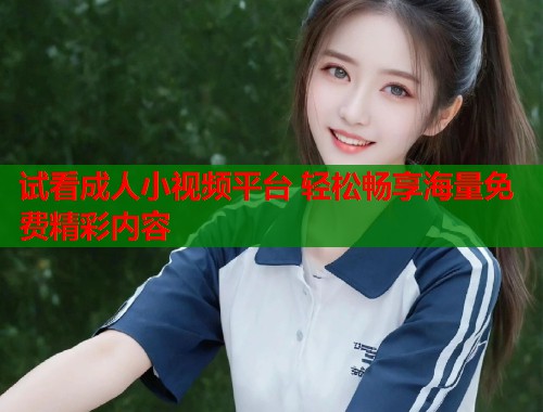 试看成人小视频平台 轻松畅享海量免费精彩内容  第1张