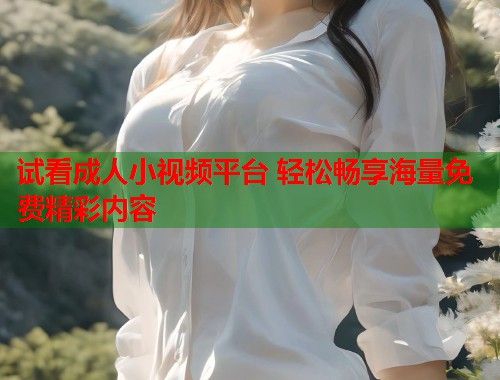 试看成人小视频平台 轻松畅享海量免费精彩内容  第2张