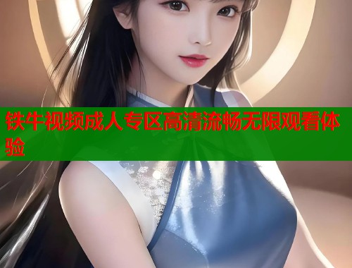 铁牛视频成人专区高清流畅无限观看体验  第1张