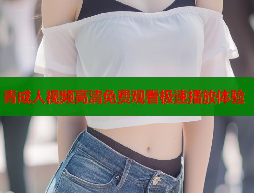 青成人视频高清免费观看极速播放体验  第1张
