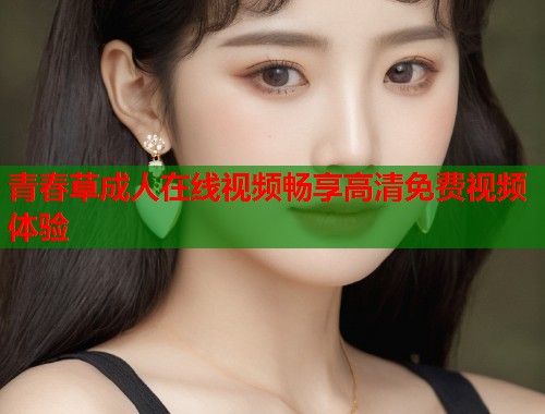 青春草成人在线视频畅享高清免费视频体验  第2张