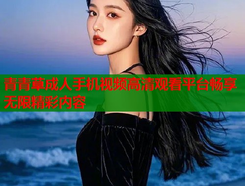 青青草成人手机视频高清观看平台畅享无限精彩内容  第1张