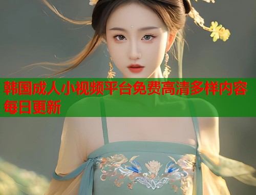 韩国成人小视频平台免费高清多样内容每日更新  第1张