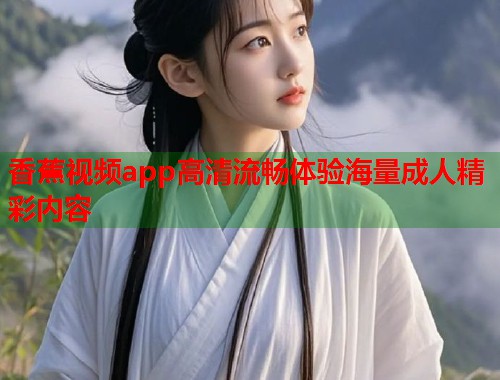 香蕉视频app高清流畅体验海量成人精彩内容  第2张