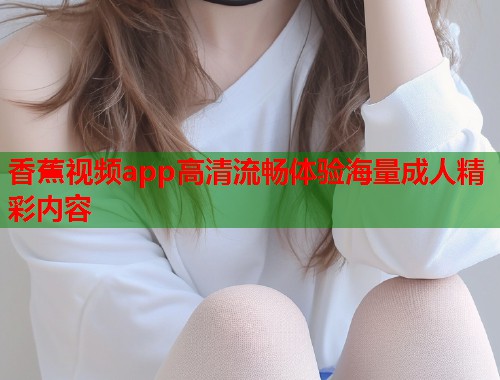 香蕉视频app高清流畅体验海量成人精彩内容  第1张