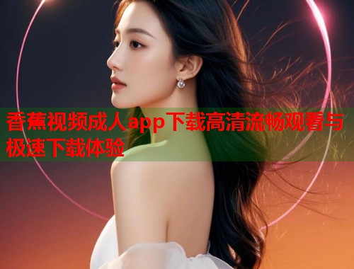 香蕉视频成人app下载高清流畅观看与极速下载体验  第1张