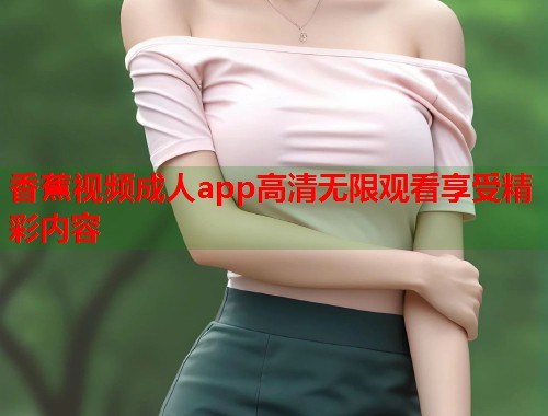 香蕉视频成人app高清无限观看享受精彩内容  第1张