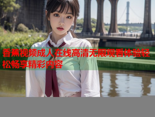 香蕉视频成人在线高清无限观看体验轻松畅享精彩内容  第1张