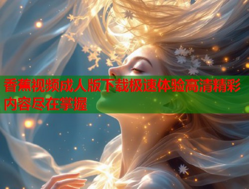 香蕉视频成人版下载极速体验高清精彩内容尽在掌握  第1张