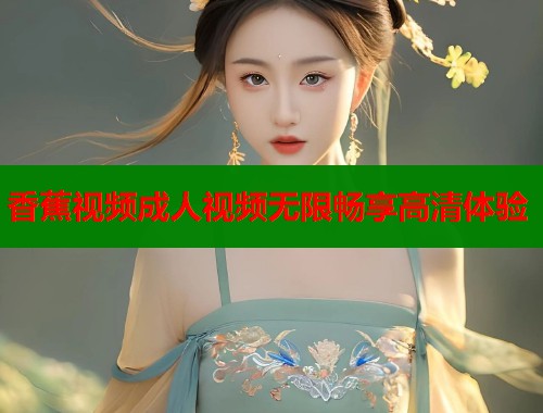 香蕉视频成人视频无限畅享高清体验  第1张