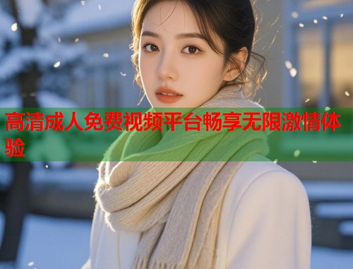 高清成人免费视频平台畅享无限激情体验  第1张