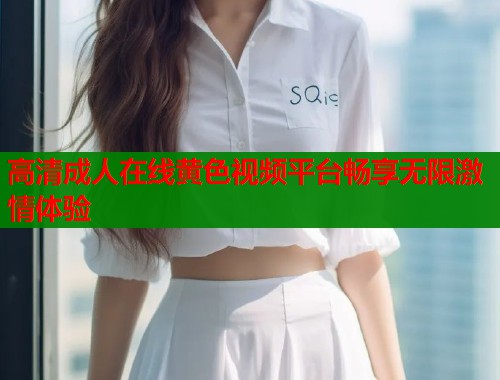 高清成人在线黄色视频平台畅享无限激情体验  第1张