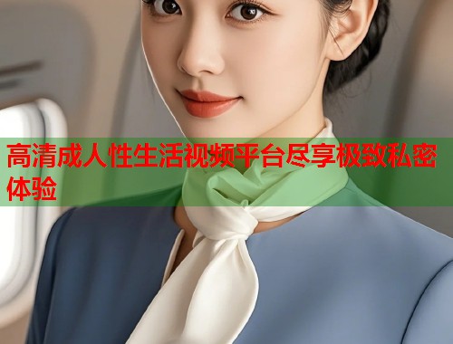 高清成人性生活视频平台尽享极致私密体验  第1张