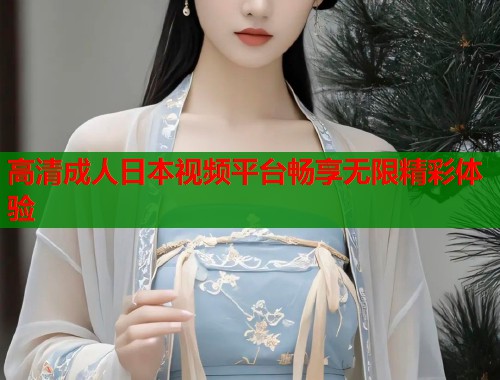 高清成人日本视频平台畅享无限精彩体验  第2张
