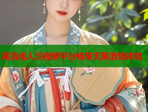 高清成人污视频平台畅享无限激情体验  第1张