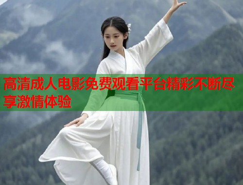 高清成人电影免费观看平台精彩不断尽享激情体验  第1张