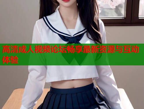 高清成人视频论坛畅享最新资源与互动体验  第2张