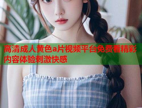 高清成人黄色a片视频平台免费看精彩内容体验刺激快感  第1张