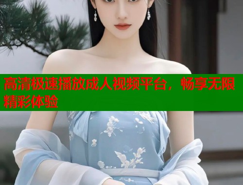 高清极速播放成人视频平台，畅享无限精彩体验  第1张