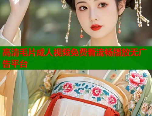 高清毛片成人视频免费看流畅播放无广告平台  第2张