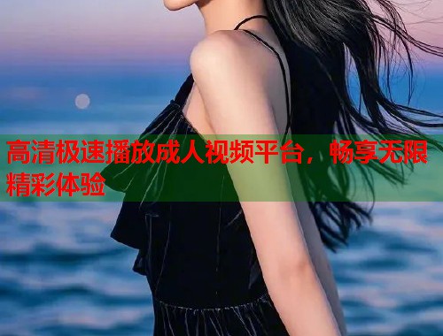 高清极速播放成人视频平台，畅享无限精彩体验  第2张