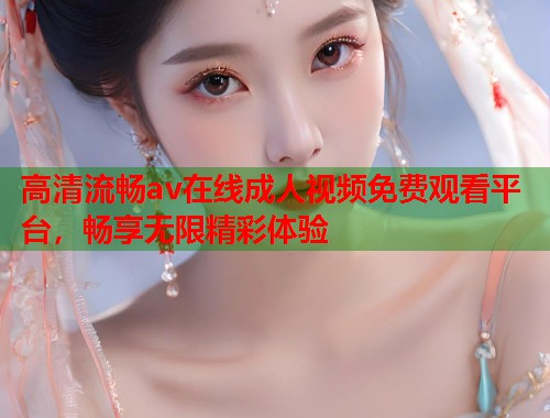 高清流畅av在线成人视频免费观看平台，畅享无限精彩体验  第1张