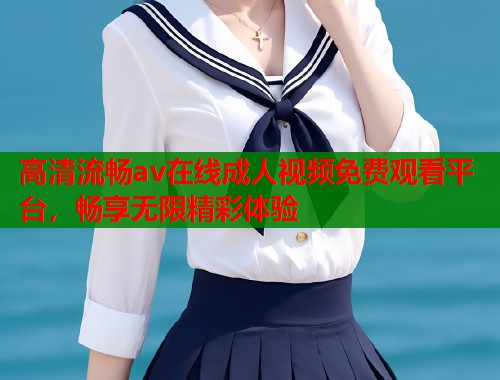 高清流畅av在线成人视频免费观看平台，畅享无限精彩体验  第2张