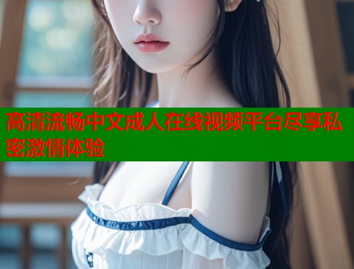 高清流畅中文成人在线视频平台尽享私密激情体验  第1张