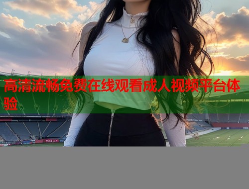 高清流畅免费在线观看成人视频平台体验  第1张
