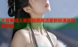 大香蕉成人免费视频高清更新极速体验免费看