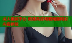 成人视频平台 极速高清观看海量精彩内容体验