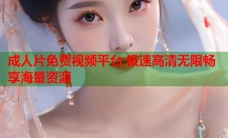 成人片免费视频平台 极速高清无限畅享海量资源