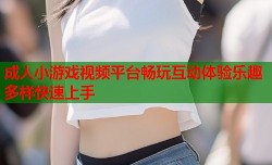成人小游戏视频平台畅玩互动体验乐趣多样快速上手