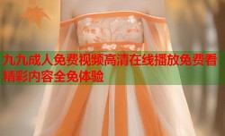 九九成人免费视频高清在线播放免费看精彩内容全免体验