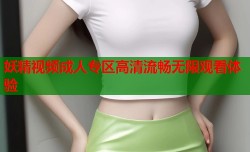 妖精视频成人专区高清流畅无限观看体验