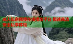 成人私密视频在线播放平台 极速高清安全私享体验