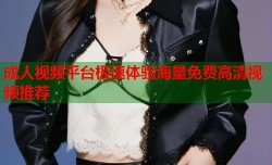 成人视频平台极速体验海量免费高清视频推荐