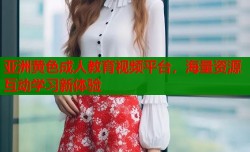 亚洲黄色成人教育视频平台，海量资源互动学习新体验