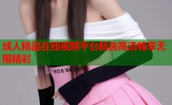 成人精品在线视频平台精选高清畅享无限精彩