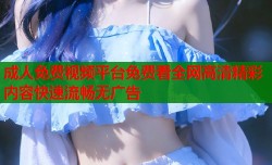 成人免费视频平台免费看全网高清精彩内容快速流畅无广告