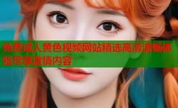 免费成人黄色视频网站精选高清流畅体验尽享激情内容