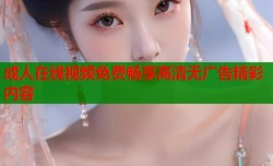 成人在线视频免费畅享高清无广告精彩内容