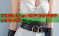 香蕉视频成人app高清无限制观看畅享私密精彩内容